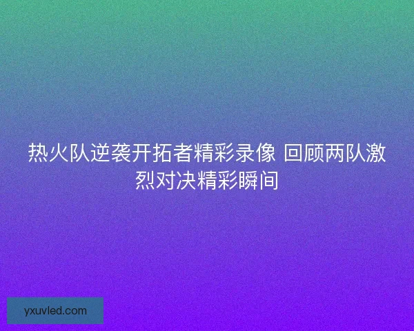 热火队逆袭开拓者精彩录像 回顾两队激烈对决精彩瞬间