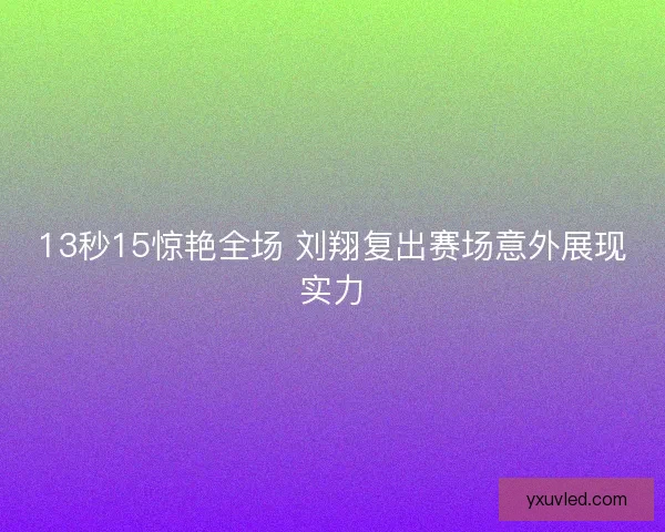 13秒15惊艳全场 刘翔复出赛场意外展现实力 13秒15惊艳全场 刘翔复出赛场意外展现实力
