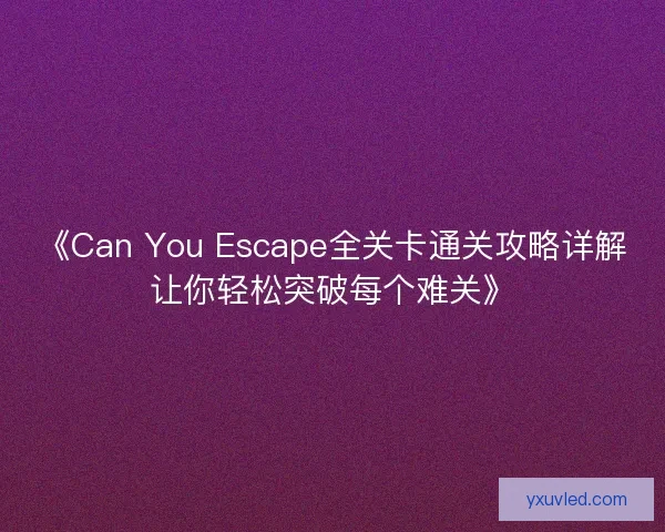 《Can You Escape全关卡通关攻略详解让你轻松突破每个难关》 《Can You Escape全关卡通关攻略详解让你轻松突破每个难关》