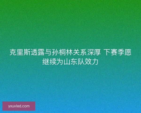 克里斯透露与孙桐林关系深厚 下赛季愿继续为山东队效力 克里斯透露与孙桐林关系深厚 下赛季愿继续为山东队效力