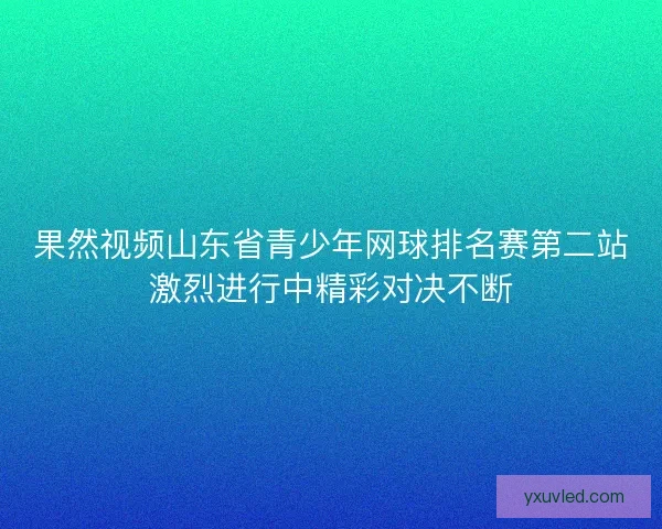 果然视频山东省青少年网球排名赛第二站激烈进行中精彩对决不断