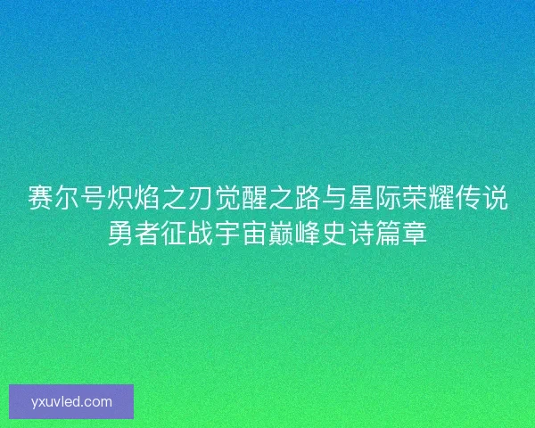 赛尔号炽焰之刃觉醒之路与星际荣耀传说勇者征战宇宙巅峰史诗篇章