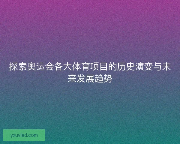 探索奥运会各大体育项目的历史演变与未来发展趋势 探索奥运会各大体育项目的历史演变与未来发展趋势