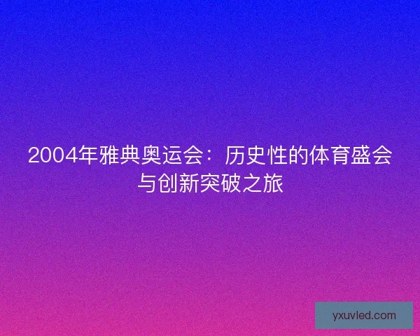 2004年雅典奥运会:历史性的体育盛会与创新突破之旅 2004年雅典奥运会:历史性的体育盛会与创新突破之旅