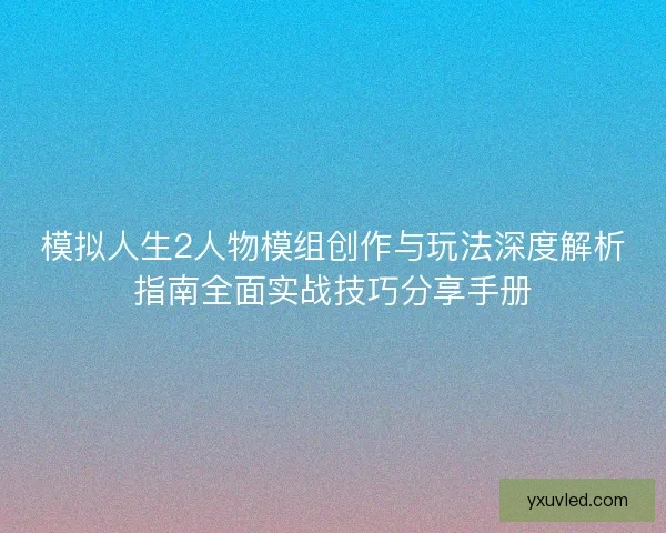 模拟人生2人物模组创作与玩法深度解析指南全面实战技巧分享手册 模拟人生2人物模组创作与玩法深度解析指南全面实战技巧分享手册