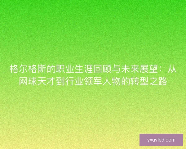 格尔格斯的职业生涯回顾与未来展望:从网球天才到行业领军人物的转型之路 格尔格斯的职业生涯回顾与未来展望:从网球天才到行业领军人物的转型之路