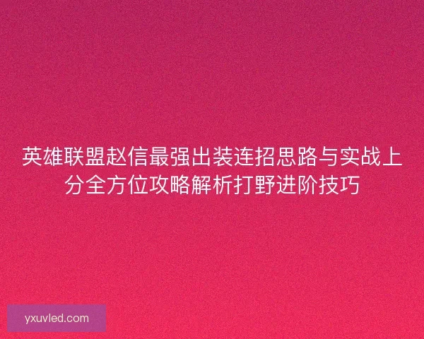 英雄联盟赵信最强出装连招思路与实战上分全方位攻略解析打野进阶技巧 英雄联盟赵信最强出装连招思路与实战上分全方位攻略解析打野进阶技巧