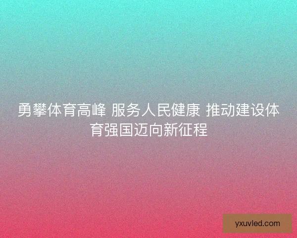 勇攀体育高峰 服务人民健康 推动建设体育强国迈向新征程 勇攀体育高峰 服务人民健康 推动建设体育强国迈向新征程
