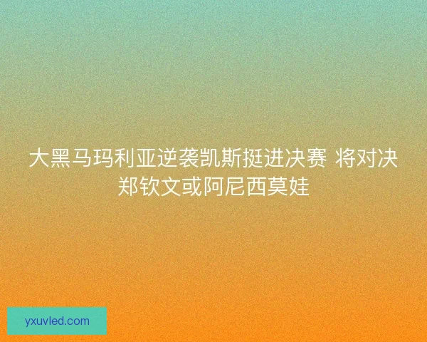 大黑马玛利亚逆袭凯斯挺进决赛 将对决郑钦文或阿尼西莫娃 大黑马玛利亚逆袭凯斯挺进决赛 将对决郑钦文或阿尼西莫娃
