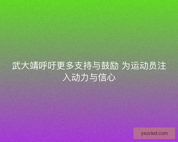 武大靖呼吁更多支持与鼓励 为运动员注入动力与信心