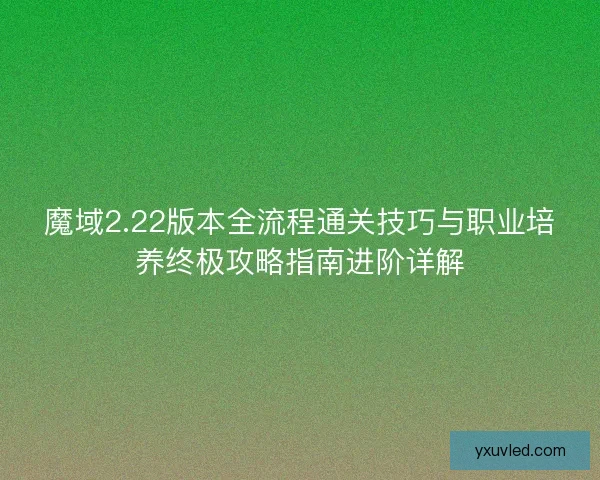 魔域2.22版本全流程通关技巧与职业培养终极攻略指南进阶详解 魔域2.22版本全流程通关技巧与职业培养终极攻略指南进阶详解