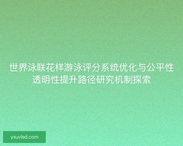 世界泳联花样游泳评分系统优化与公平性透明性提升路径研究机制探索