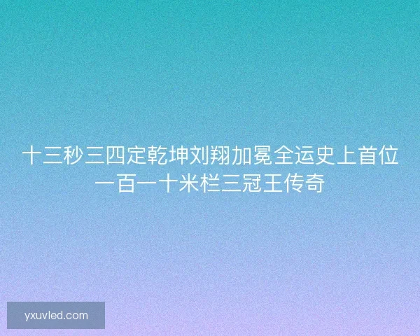 十三秒三四定乾坤刘翔加冕全运史上首位一百一十米栏三冠王传奇 十三秒三四定乾坤刘翔加冕全运史上首位一百一十米栏三冠王传奇