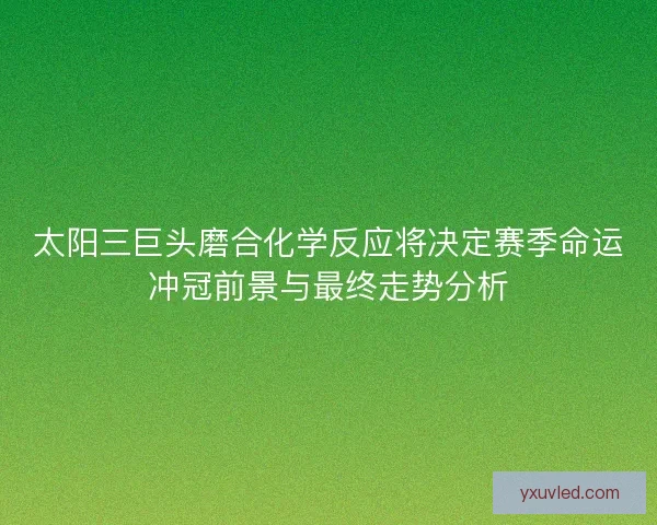 太阳三巨头磨合化学反应将决定赛季命运冲冠前景与最终走势分析 太阳三巨头磨合化学反应将决定赛季命运冲冠前景与最终走势分析