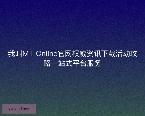 我叫MT Online官网权威资讯下载活动攻略一站式平台服务 我叫MT Online官网权威资讯下载活动攻略一站式平台服务