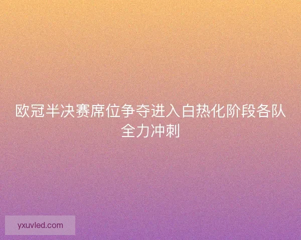 欧冠半决赛席位争夺进入白热化阶段各队全力冲刺 欧冠半决赛席位争夺进入白热化阶段各队全力冲刺