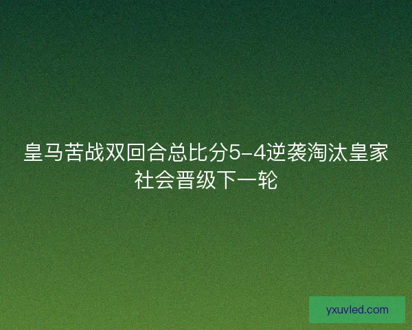 皇马苦战双回合总比分5-4逆袭淘汰皇家社会晋级下一轮 皇马苦战双回合总比分5-4逆袭淘汰皇家社会晋级下一轮
