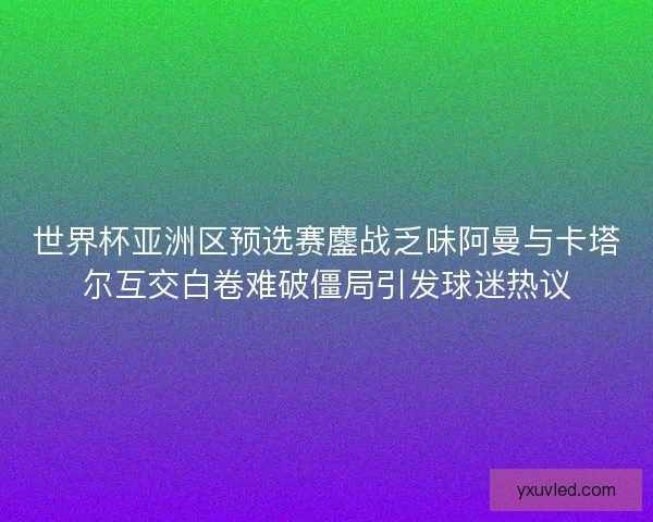 世界杯亚洲区预选赛鏖战乏味阿曼与卡塔尔互交白卷难破僵局引发球迷热议