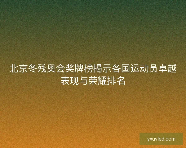 北京冬残奥会奖牌榜揭示各国运动员卓越表现与荣耀排名 北京冬残奥会奖牌榜揭示各国运动员卓越表现与荣耀排名