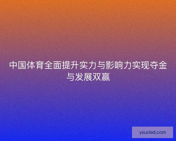 中国体育全面提升实力与影响力实现夺金与发展双赢 中国体育全面提升实力与影响力实现夺金与发展双赢