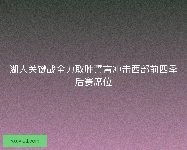 湖人关键战全力取胜誓言冲击西部前四季后赛席位 湖人关键战全力取胜誓言冲击西部前四季后赛席位