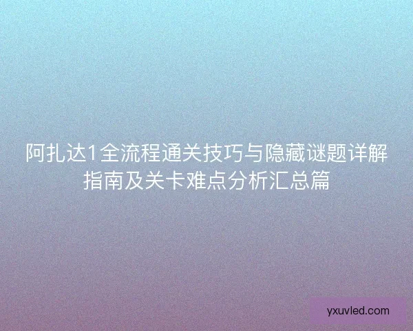 阿扎达1全流程通关技巧与隐藏谜题详解指南及关卡难点分析汇总篇 阿扎达1全流程通关技巧与隐藏谜题详解指南及关卡难点分析汇总篇