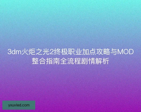 3dm火炬之光2终极职业加点攻略与MOD整合指南全流程剧情解析 3dm火炬之光2终极职业加点攻略与MOD整合指南全流程剧情解析
