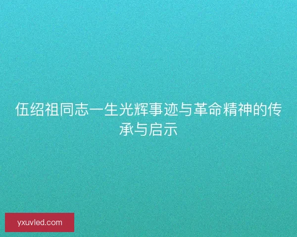伍绍祖同志一生光辉事迹与革命精神的传承与启示 伍绍祖同志一生光辉事迹与革命精神的传承与启示