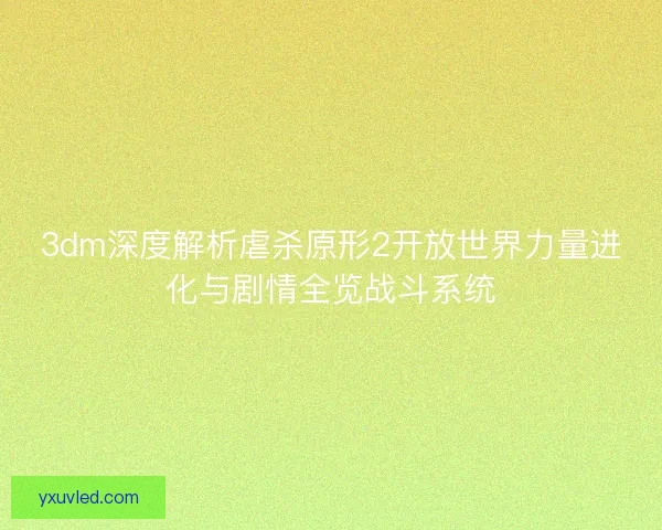 3dm深度解析虐杀原形2开放世界力量进化与剧情全览战斗系统 3dm深度解析虐杀原形2开放世界力量进化与剧情全览战斗系统