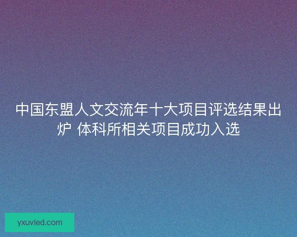 中国东盟人文交流年十大项目评选结果出炉 体科所相关项目成功入选 中国东盟人文交流年十大项目评选结果出炉 体科所相关项目成功入选
