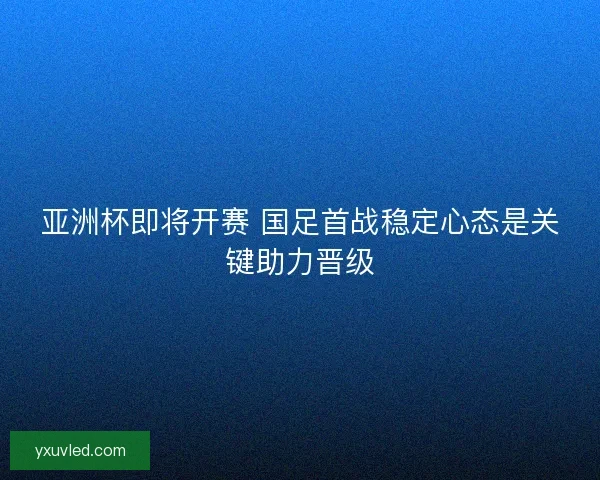 亚洲杯即将开赛 国足首战稳定心态是关键助力晋级 亚洲杯即将开赛 国足首战稳定心态是关键助力晋级