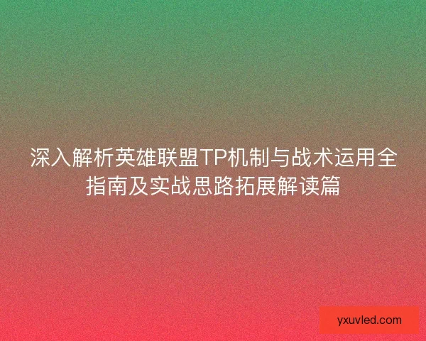 深入解析英雄联盟TP机制与战术运用全指南及实战思路拓展解读篇 深入解析英雄联盟TP机制与战术运用全指南及实战思路拓展解读篇